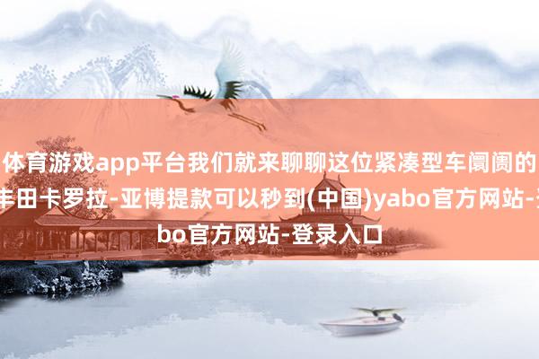 体育游戏app平台我们就来聊聊这位紧凑型车阛阓的宿将——丰田卡罗拉-亚博提款可以秒到(中国)yabo官方网站-登录入口