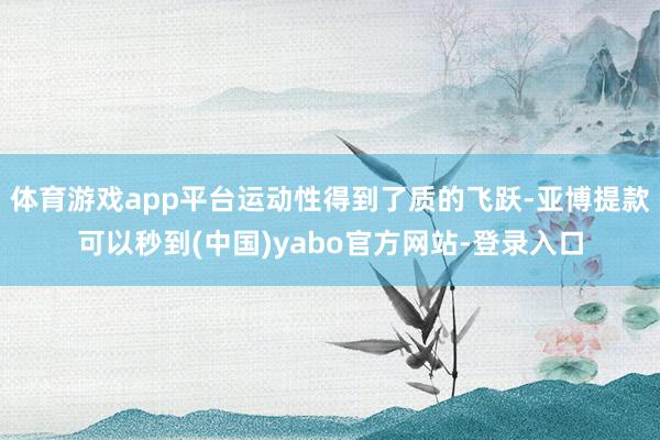 体育游戏app平台运动性得到了质的飞跃-亚博提款可以秒到(中国)yabo官方网站-登录入口