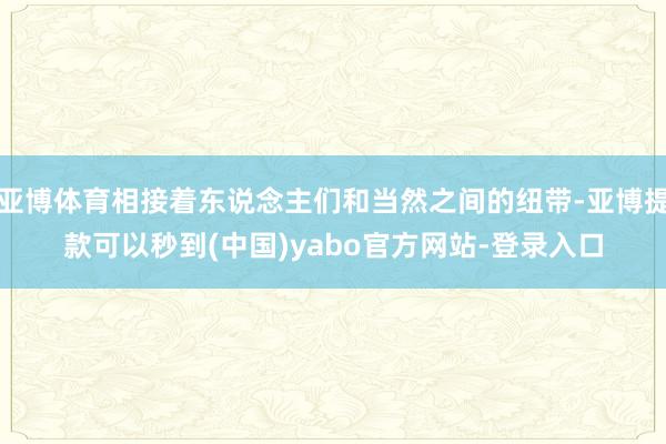 亚博体育相接着东说念主们和当然之间的纽带-亚博提款可以秒到(中国)yabo官方网站-登录入口