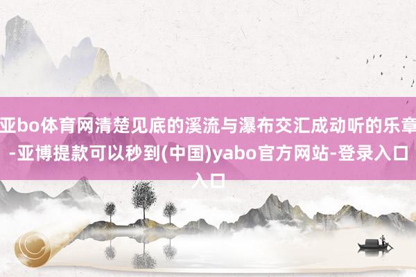 亚bo体育网清楚见底的溪流与瀑布交汇成动听的乐章-亚博提款可以秒到(中国)yabo官方网站-登录入口