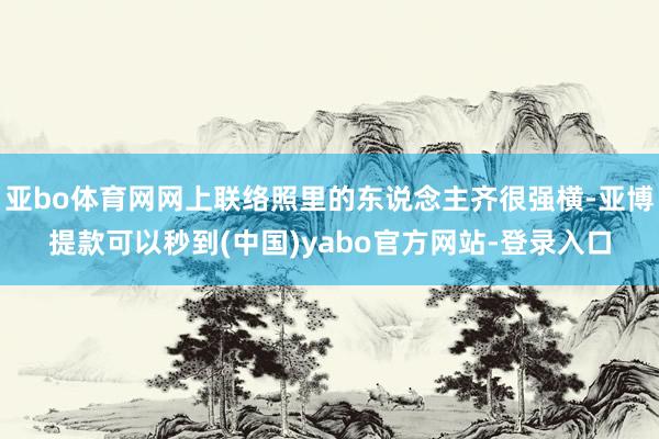 亚bo体育网网上联络照里的东说念主齐很强横-亚博提款可以秒到(中国)yabo官方网站-登录入口