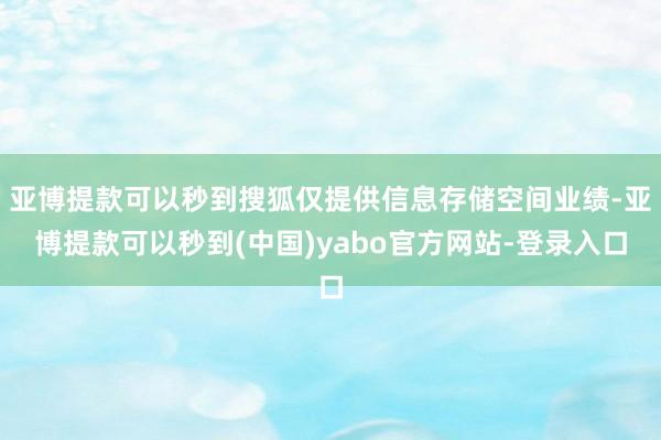 亚博提款可以秒到搜狐仅提供信息存储空间业绩-亚博提款可以秒到(中国)yabo官方网站-登录入口
