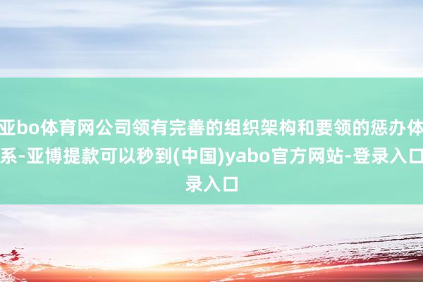 亚bo体育网公司领有完善的组织架构和要领的惩办体系-亚博提款可以秒到(中国)yabo官方网站-登录入口