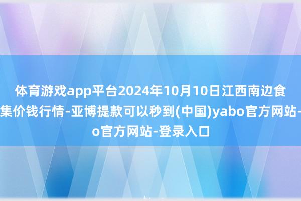 体育游戏app平台2024年10月10日江西南边食粮来往市集价钱行情-亚博提款可以秒到(中国)yabo官方网站-登录入口