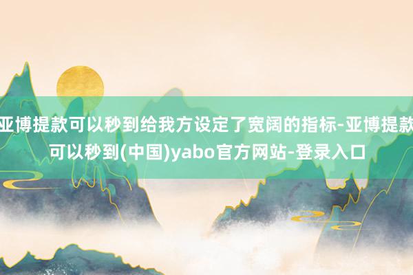 亚博提款可以秒到给我方设定了宽阔的指标-亚博提款可以秒到(中国)yabo官方网站-登录入口