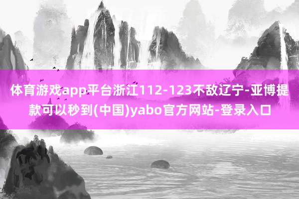 体育游戏app平台浙江112-123不敌辽宁-亚博提款可以秒到(中国)yabo官方网站-登录入口