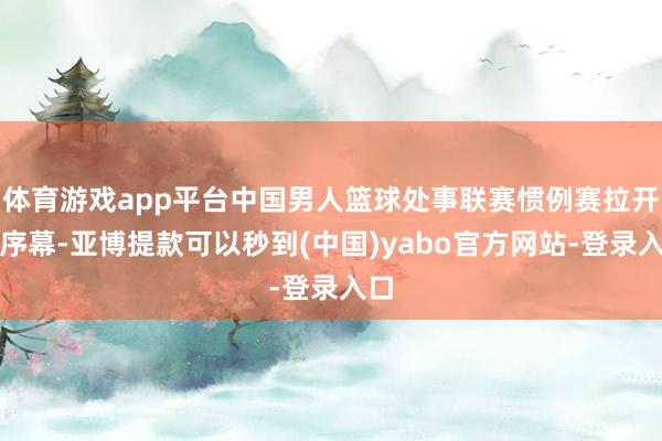 体育游戏app平台中国男人篮球处事联赛惯例赛拉开了序幕-亚博提款可以秒到(中国)yabo官方网站-登录入口