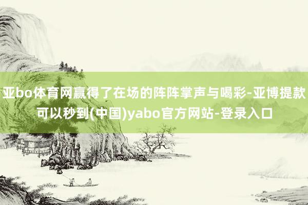 亚bo体育网赢得了在场的阵阵掌声与喝彩-亚博提款可以秒到(中国)yabo官方网站-登录入口