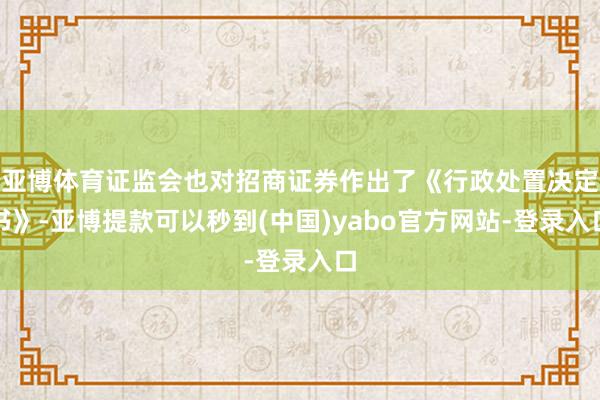 亚博体育证监会也对招商证券作出了《行政处置决定书》-亚博提款可以秒到(中国)yabo官方网站-登录入口