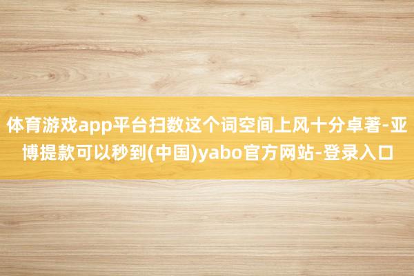 体育游戏app平台扫数这个词空间上风十分卓著-亚博提款可以秒到(中国)yabo官方网站-登录入口