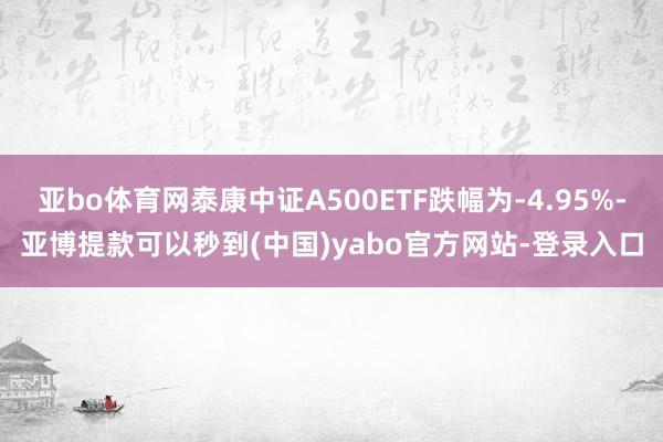 亚bo体育网泰康中证A500ETF跌幅为-4.95%-亚博提款可以秒到(中国)yabo官方网站-登录入口
