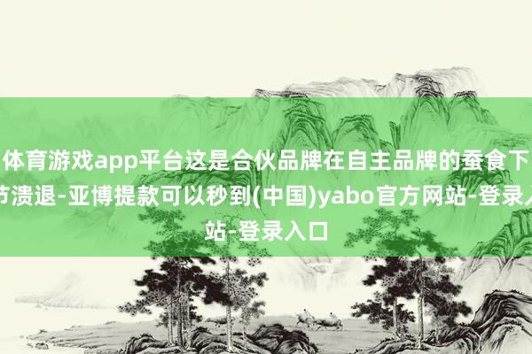 体育游戏app平台这是合伙品牌在自主品牌的蚕食下节节溃退-亚博提款可以秒到(中国)yabo官方网站-登录入口