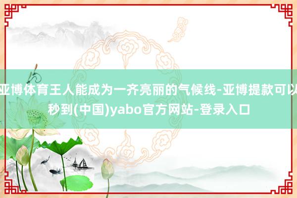 亚博体育王人能成为一齐亮丽的气候线-亚博提款可以秒到(中国)yabo官方网站-登录入口