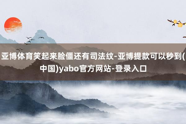 亚博体育笑起来脸僵还有司法纹-亚博提款可以秒到(中国)yabo官方网站-登录入口