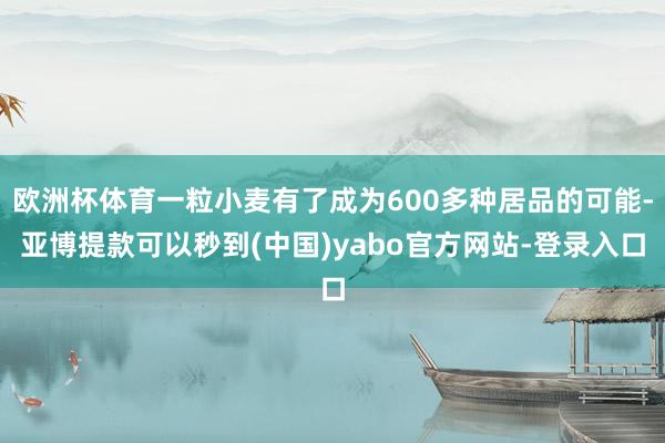 欧洲杯体育一粒小麦有了成为600多种居品的可能-亚博提款可以秒到(中国)yabo官方网站-登录入口