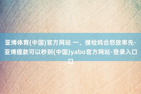 亚博体育(中国)官方网站 一、搜检鸠合怒放率先-亚博提款可以秒到(中国)yabo官方网站-登录入口