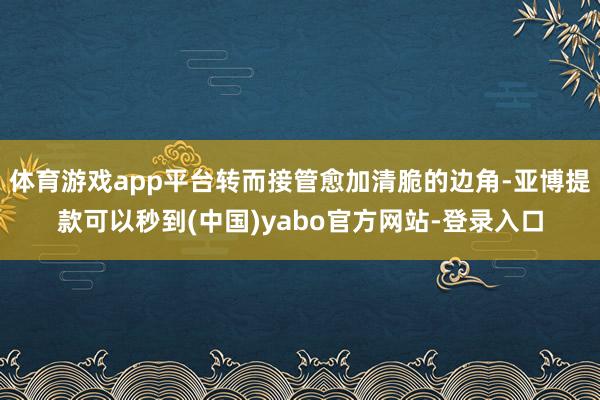 体育游戏app平台转而接管愈加清脆的边角-亚博提款可以秒到(中国)yabo官方网站-登录入口