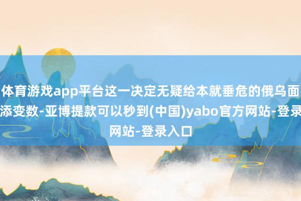 体育游戏app平台这一决定无疑给本就垂危的俄乌面貌再添变数-亚博提款可以秒到(中国)yabo官方网站-登录入口