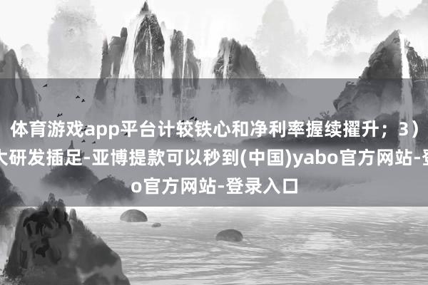 体育游戏app平台计较铁心和净利率握续擢升;3)握续加大研发插足-亚博提款可以秒到(中国)yabo官方网站-登录入口