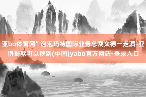 亚bo体育网”泡泡玛特国际业务总裁文德一走漏-亚博提款可以秒到(中国)yabo官方网站-登录入口