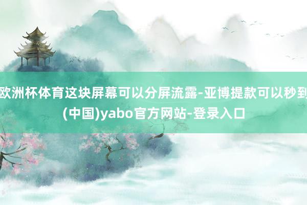 欧洲杯体育这块屏幕可以分屏流露-亚博提款可以秒到(中国)yabo官方网站-登录入口