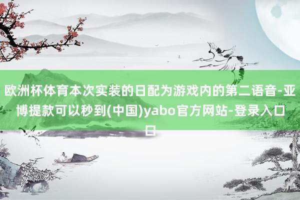 欧洲杯体育本次实装的日配为游戏内的第二语音-亚博提款可以秒到(中国)yabo官方网站-登录入口