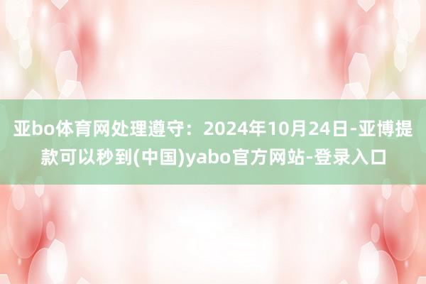 亚bo体育网处理遵守：2024年10月24日-亚博提款可以秒到(中国)yabo官方网站-登录入口