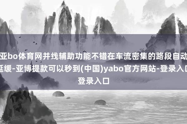 亚bo体育网并线辅助功能不错在车流密集的路段自动延缓-亚博提款可以秒到(中国)yabo官方网站-登录入口