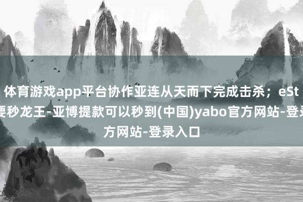 体育游戏app平台协作亚连从天而下完成击杀；eStar思要秒龙王-亚博提款可以秒到(中国)yabo官方网站-登录入口