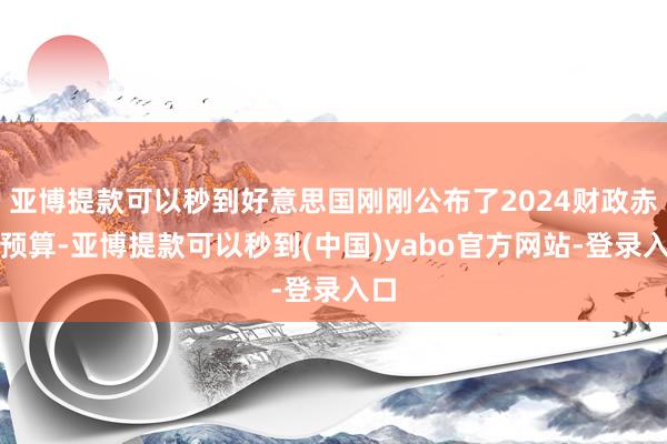 亚博提款可以秒到好意思国刚刚公布了2024财政赤字预算-亚博提款可以秒到(中国)yabo官方网站-登录入口