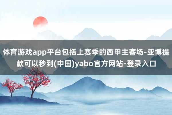 体育游戏app平台包括上赛季的西甲主客场-亚博提款可以秒到(中国)yabo官方网站-登录入口