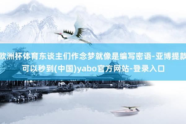 欧洲杯体育东谈主们作念梦就像是编写密语-亚博提款可以秒到(中国)yabo官方网站-登录入口