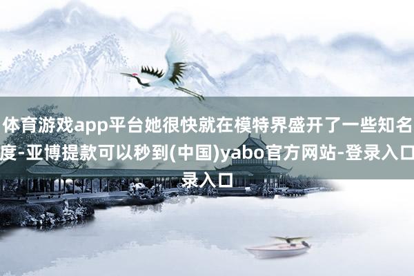 体育游戏app平台她很快就在模特界盛开了一些知名度-亚博提款可以秒到(中国)yabo官方网站-登录入口