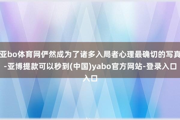 亚bo体育网俨然成为了诸多入局者心理最确切的写真-亚博提款可以秒到(中国)yabo官方网站-登录入口