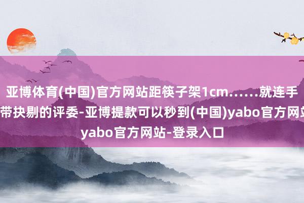 亚博体育(中国)官方网站距筷子架1cm……就连手拿尺子、眼带抉剔的评委-亚博提款可以秒到(中国)yabo官方网站-登录入口