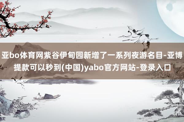 亚bo体育网紫谷伊甸园新增了一系列夜游名目-亚博提款可以秒到(中国)yabo官方网站-登录入口