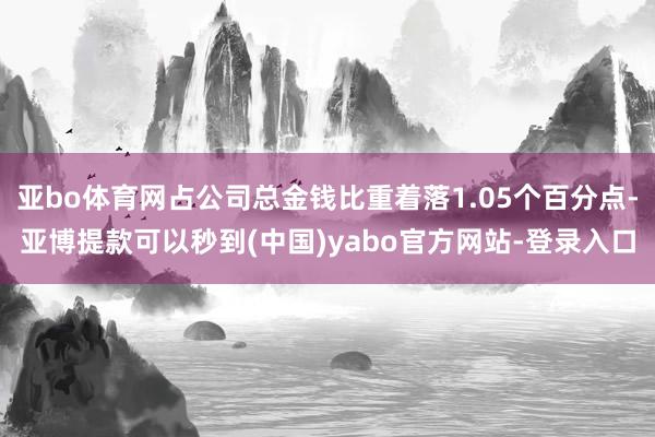亚bo体育网占公司总金钱比重着落1.05个百分点-亚博提款可以秒到(中国)yabo官方网站-登录入口