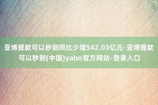 亚博提款可以秒到同比少增542.03亿元-亚博提款可以秒到(中国)yabo官方网站-登录入口