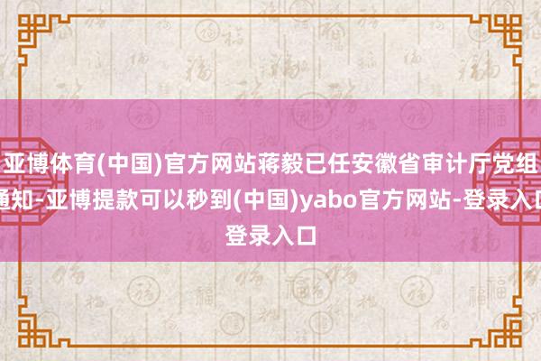 亚博体育(中国)官方网站蒋毅已任安徽省审计厅党组通知-亚博提款可以秒到(中国)yabo官方网站-登录入口