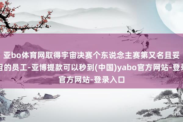 亚bo体育网取得宇宙决赛个东说念主赛第又名且妥当条目的员工-亚博提款可以秒到(中国)yabo官方网站-登录入口