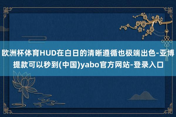 欧洲杯体育HUD在白日的清晰遵循也极端出色-亚博提款可以秒到(中国)yabo官方网站-登录入口