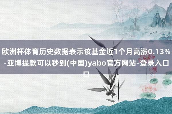 欧洲杯体育历史数据表示该基金近1个月高涨0.13%-亚博提款可以秒到(中国)yabo官方网站-登录入口