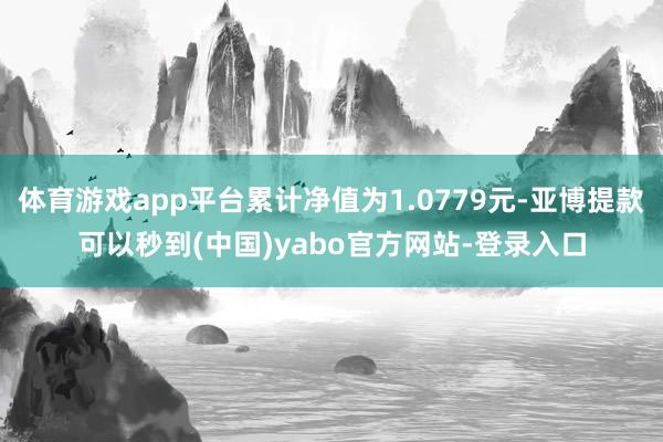 体育游戏app平台累计净值为1.0779元-亚博提款可以秒到(中国)yabo官方网站-登录入口