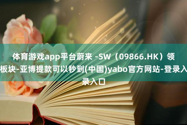 体育游戏app平台蔚来 -SW（09866.HK）领涨板块-亚博提款可以秒到(中国)yabo官方网站-登录入口