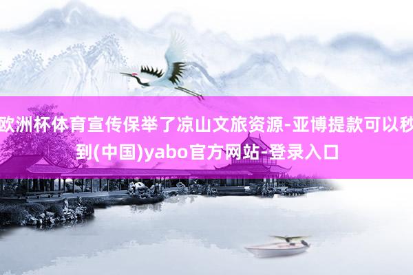 欧洲杯体育宣传保举了凉山文旅资源-亚博提款可以秒到(中国)yabo官方网站-登录入口