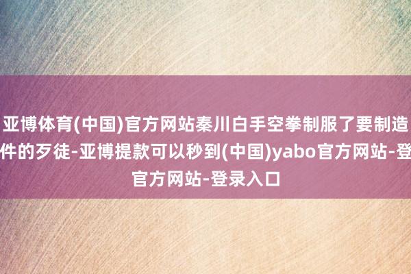 亚博体育(中国)官方网站秦川白手空拳制服了要制造爆炸事件的歹徒-亚博提款可以秒到(中国)yabo官方网站-登录入口