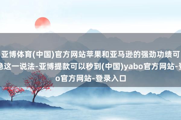 亚博体育(中国)官方网站苹果和亚马逊的强劲功绩可能会安稳这一说法-亚博提款可以秒到(中国)yabo官方网站-登录入口