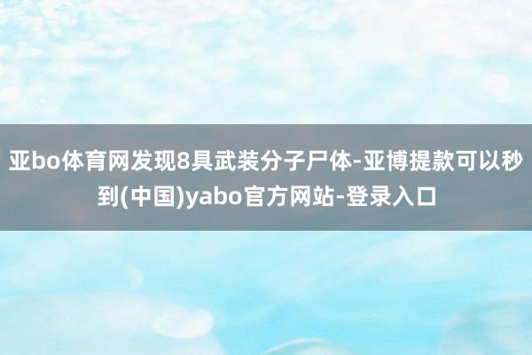 亚bo体育网发现8具武装分子尸体-亚博提款可以秒到(中国)yabo官方网站-登录入口