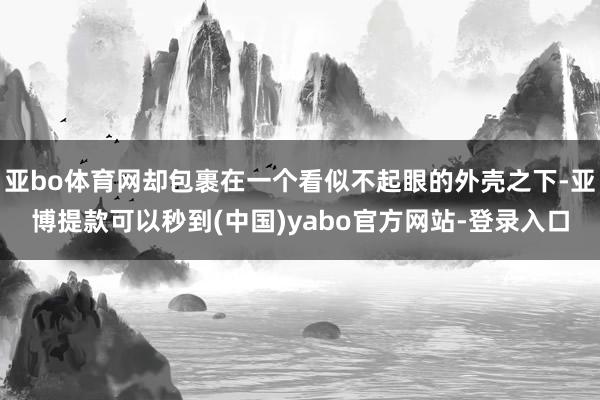 亚bo体育网却包裹在一个看似不起眼的外壳之下-亚博提款可以秒到(中国)yabo官方网站-登录入口