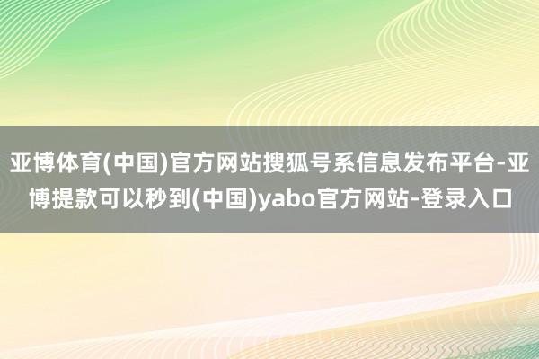 亚博体育(中国)官方网站搜狐号系信息发布平台-亚博提款可以秒到(中国)yabo官方网站-登录入口